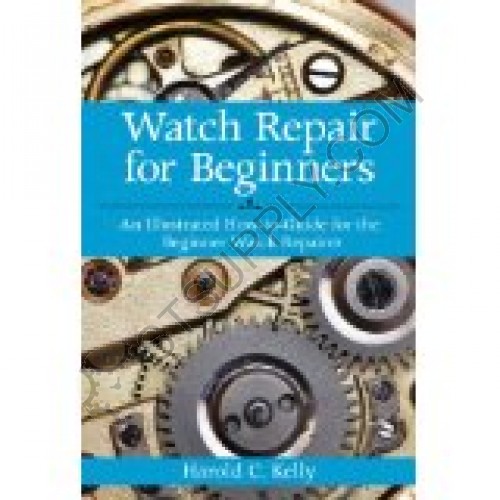 WATCH REPAIR FOR BEGINNERS: AN ILLUSTRATED HOW-TO-GUIDE FOR THE BEGINNER WATCH REPAIRER